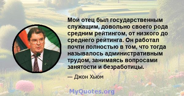 Мой отец был государственным служащим, довольно своего рода средним рейтингом, от низкого до среднего рейтинга. Он работал почти полностью в том, что тогда называлось административным трудом, занимаясь вопросами