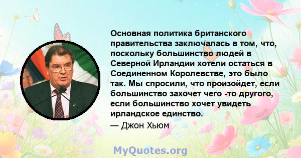 Основная политика британского правительства заключалась в том, что, поскольку большинство людей в Северной Ирландии хотели остаться в Соединенном Королевстве, это было так. Мы спросили, что произойдет, если большинство