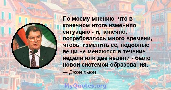 По моему мнению, что в конечном итоге изменило ситуацию - и, конечно, потребовалось много времени, чтобы изменить ее, подобные вещи не меняются в течение недели или две недели - было новой системой образования.