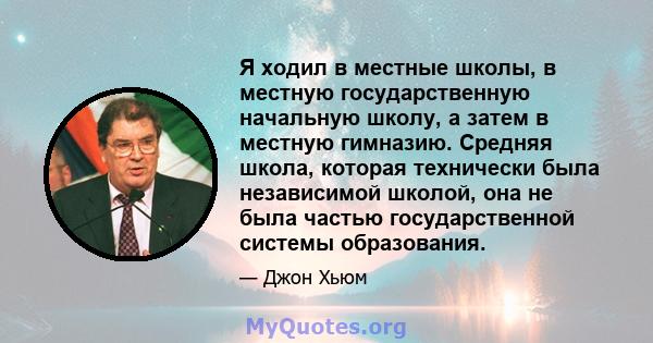 Я ходил в местные школы, в местную государственную начальную школу, а затем в местную гимназию. Средняя школа, которая технически была независимой школой, она не была частью государственной системы образования.