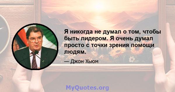 Я никогда не думал о том, чтобы быть лидером. Я очень думал просто с точки зрения помощи людям.