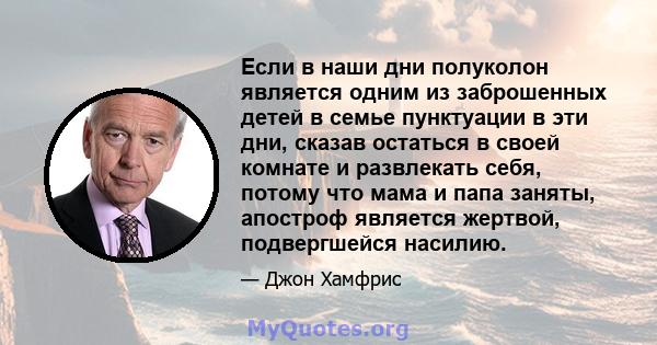 Если в наши дни полуколон является одним из заброшенных детей в семье пунктуации в эти дни, сказав остаться в своей комнате и развлекать себя, потому что мама и папа заняты, апостроф является жертвой, подвергшейся