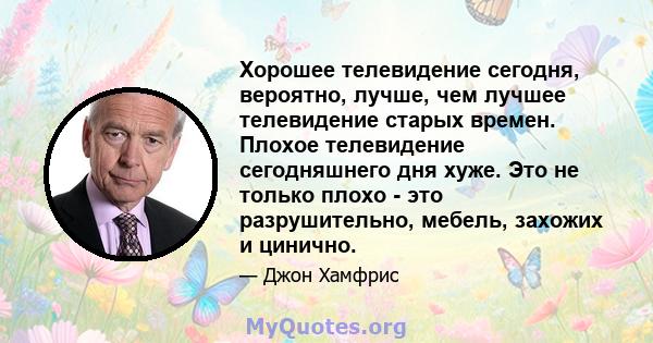 Хорошее телевидение сегодня, вероятно, лучше, чем лучшее телевидение старых времен. Плохое телевидение сегодняшнего дня хуже. Это не только плохо - это разрушительно, мебель, захожих и цинично.