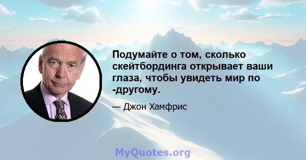 Подумайте о том, сколько скейтбординга открывает ваши глаза, чтобы увидеть мир по -другому.