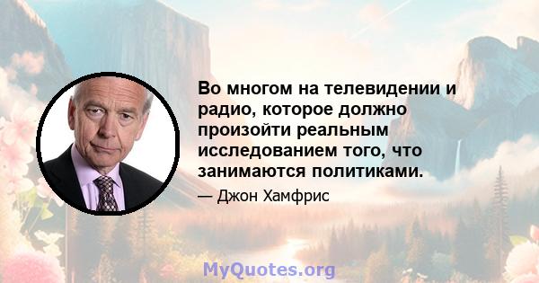 Во многом на телевидении и радио, которое должно произойти реальным исследованием того, что занимаются политиками.