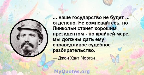 ... наше государство не будет ... отделено. Не сомневайтесь, но Линкольн станет хорошим президентом - по крайней мере, мы должны дать ему справедливое судебное разбирательство.