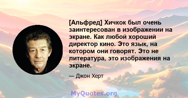 [Альфред] Хичкок был очень заинтересован в изображении на экране. Как любой хороший директор кино. Это язык, на котором они говорят. Это не литература, это изображения на экране.