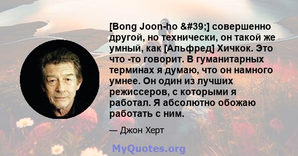 [Bong Joon-ho '] совершенно другой, но технически, он такой же умный, как [Альфред] Хичкок. Это что -то говорит. В гуманитарных терминах я думаю, что он намного умнее. Он один из лучших режиссеров, с которыми я