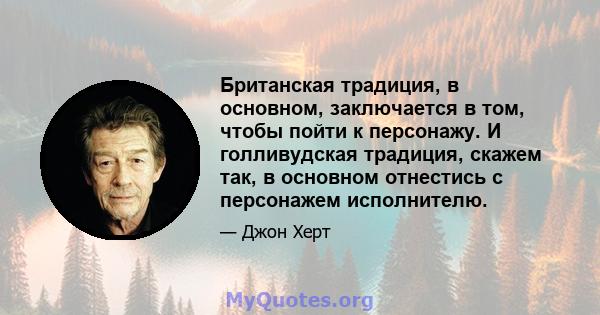 Британская традиция, в основном, заключается в том, чтобы пойти к персонажу. И голливудская традиция, скажем так, в основном отнестись с персонажем исполнителю.