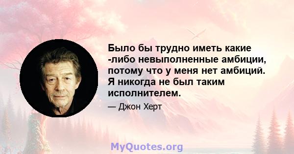 Было бы трудно иметь какие -либо невыполненные амбиции, потому что у меня нет амбиций. Я никогда не был таким исполнителем.