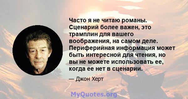 Часто я не читаю романы. Сценарий более важен, это трамплин для вашего воображения, на самом деле. Периферийная информация может быть интересной для чтения, но вы не можете использовать ее, когда ее нет в сценарии.