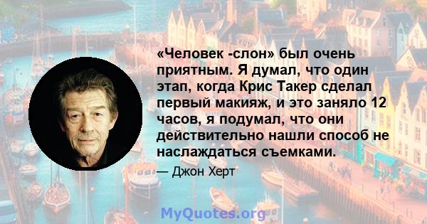 «Человек -слон» был очень приятным. Я думал, что один этап, когда Крис Такер сделал первый макияж, и это заняло 12 часов, я подумал, что они действительно нашли способ не наслаждаться съемками.