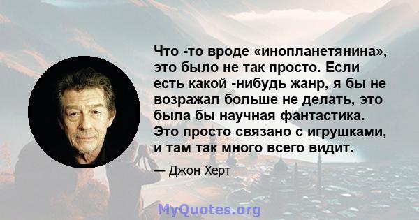 Что -то вроде «инопланетянина», это было не так просто. Если есть какой -нибудь жанр, я бы не возражал больше не делать, это была бы научная фантастика. Это просто связано с игрушками, и там так много всего видит.