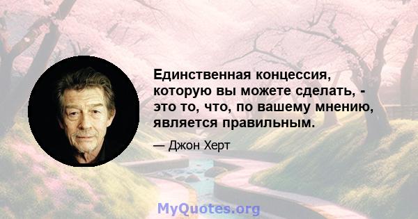 Единственная концессия, которую вы можете сделать, - это то, что, по вашему мнению, является правильным.