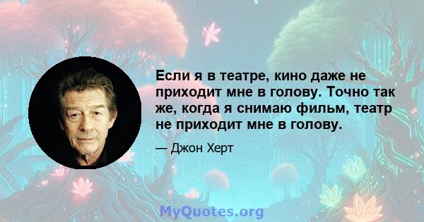 Если я в театре, кино даже не приходит мне в голову. Точно так же, когда я снимаю фильм, театр не приходит мне в голову.