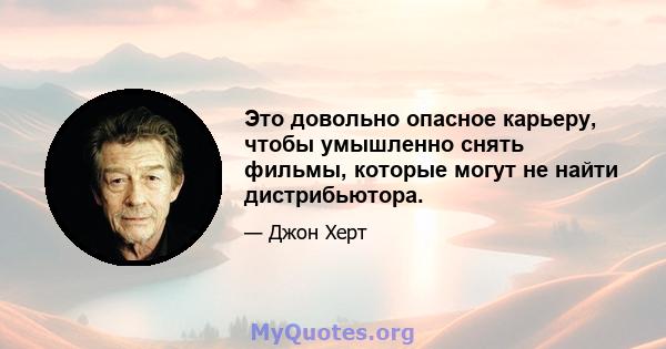 Это довольно опасное карьеру, чтобы умышленно снять фильмы, которые могут не найти дистрибьютора.