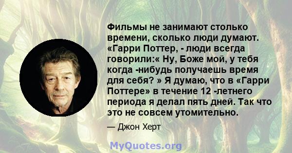 Фильмы не занимают столько времени, сколько люди думают. «Гарри Поттер, - люди всегда говорили:« Ну, Боже мой, у тебя когда -нибудь получаешь время для себя? » Я думаю, что в «Гарри Поттере» в течение 12 -летнего