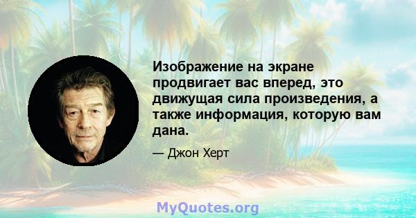 Изображение на экране продвигает вас вперед, это движущая сила произведения, а также информация, которую вам дана.