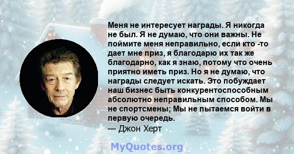 Меня не интересует награды. Я никогда не был. Я не думаю, что они важны. Не поймите меня неправильно, если кто -то дает мне приз, я благодарю их так же благодарно, как я знаю, потому что очень приятно иметь приз. Но я