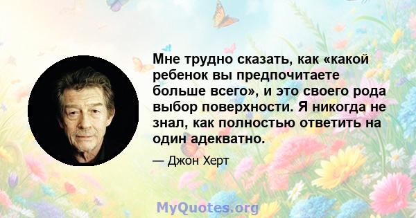 Мне трудно сказать, как «какой ребенок вы предпочитаете больше всего», и это своего рода выбор поверхности. Я никогда не знал, как полностью ответить на один адекватно.