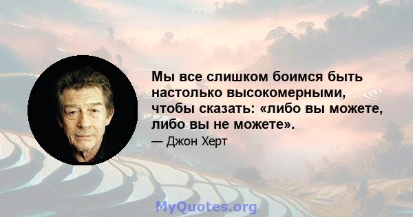 Мы все слишком боимся быть настолько высокомерными, чтобы сказать: «либо вы можете, либо вы не можете».