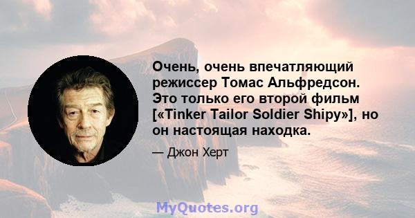 Очень, очень впечатляющий режиссер Томас Альфредсон. Это только его второй фильм [«Tinker Tailor Soldier Shipy»], но он настоящая находка.