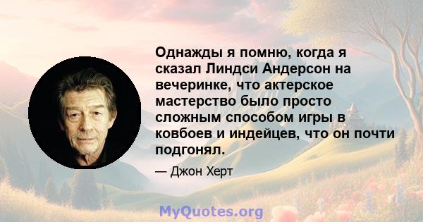 Однажды я помню, когда я сказал Линдси Андерсон на вечеринке, что актерское мастерство было просто сложным способом игры в ковбоев и индейцев, что он почти подгонял.