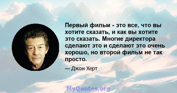 Первый фильм - это все, что вы хотите сказать, и как вы хотите это сказать. Многие директора сделают это и сделают это очень хорошо, но второй фильм не так просто.