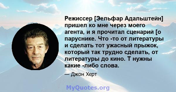 Режиссер [Эельфар Адальштейн] пришел ко мне через моего агента, и я прочитал сценарий [о паруснике. Что -то от литературы и сделать тот ужасный прыжок, который так трудно сделать, от литературы до кино. Т нужны какие