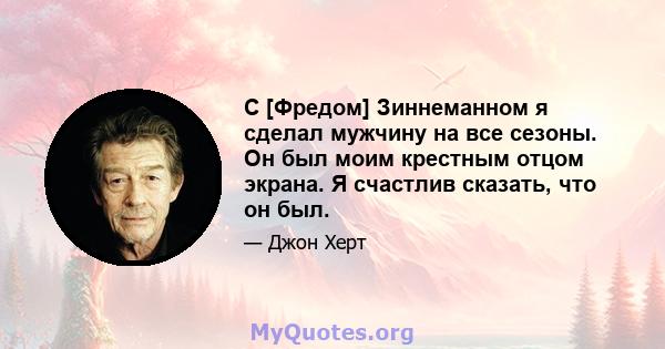 С [Фредом] Зиннеманном я сделал мужчину на все сезоны. Он был моим крестным отцом экрана. Я счастлив сказать, что он был.