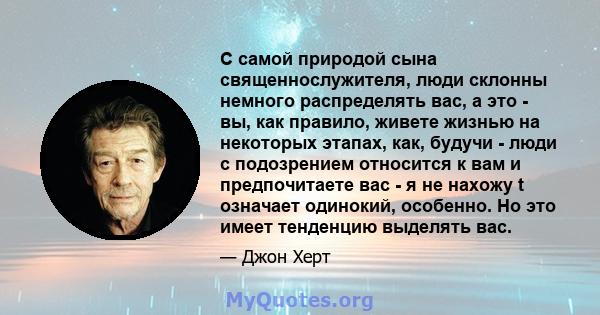 С самой природой сына священнослужителя, люди склонны немного распределять вас, а это - вы, как правило, живете жизнью на некоторых этапах, как, будучи - люди с подозрением относится к вам и предпочитаете вас - я не