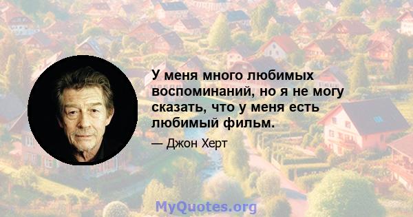 У меня много любимых воспоминаний, но я не могу сказать, что у меня есть любимый фильм.