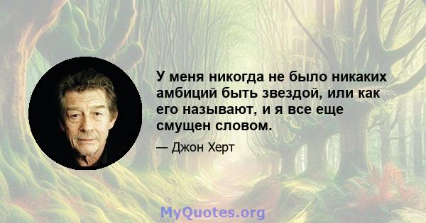 У меня никогда не было никаких амбиций быть звездой, или как его называют, и я все еще смущен словом.