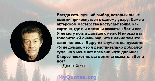 Всегда есть лучший выбор, который вы не смогли прикоснуться к одному удару. Даже в актерском мастерстве наступает точка, как картина, где вы должны сказать: «Вот и все. Я не могу пойти дальше с ней». И иногда вы