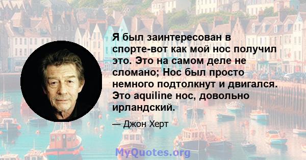 Я был заинтересован в спорте-вот как мой нос получил это. Это на самом деле не сломано; Нос был просто немного подтолкнут и двигался. Это aquiline нос, довольно ирландский.