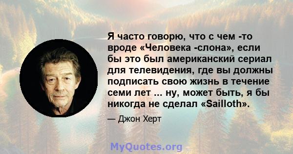 Я часто говорю, что с чем -то вроде «Человека -слона», если бы это был американский сериал для телевидения, где вы должны подписать свою жизнь в течение семи лет ... ну, может быть, я бы никогда не сделал «Sailloth».