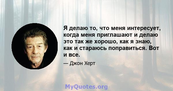 Я делаю то, что меня интересует, когда меня приглашают и делаю это так же хорошо, как я знаю, как и стараюсь поправиться. Вот и все.