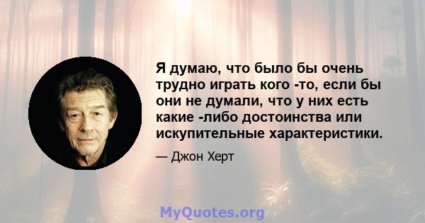 Я думаю, что было бы очень трудно играть кого -то, если бы они не думали, что у них есть какие -либо достоинства или искупительные характеристики.