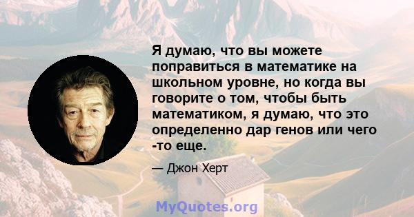 Я думаю, что вы можете поправиться в математике на школьном уровне, но когда вы говорите о том, чтобы быть математиком, я думаю, что это определенно дар генов или чего -то еще.