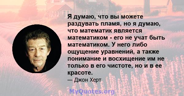 Я думаю, что вы можете раздувать пламя, но я думаю, что математик является математиком - его не учат быть математиком. У него либо ощущение уравнений, а также понимание и восхищение им не только в его чистоте, но и в ее 