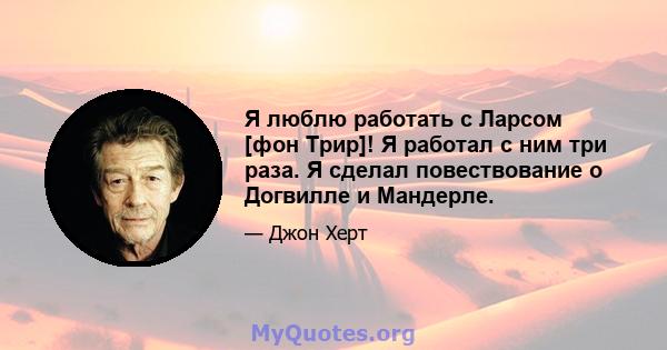 Я люблю работать с Ларсом [фон Трир]! Я работал с ним три раза. Я сделал повествование о Догвилле и Мандерле.