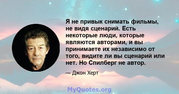 Я не привык снимать фильмы, не видя сценарий. Есть некоторые люди, которые являются авторами, и вы принимаете их независимо от того, видите ли вы сценарий или нет. Но Спилберг не автор.