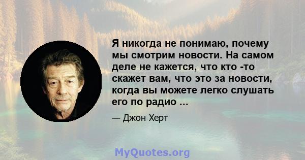 Я никогда не понимаю, почему мы смотрим новости. На самом деле не кажется, что кто -то скажет вам, что это за новости, когда вы можете легко слушать его по радио ...