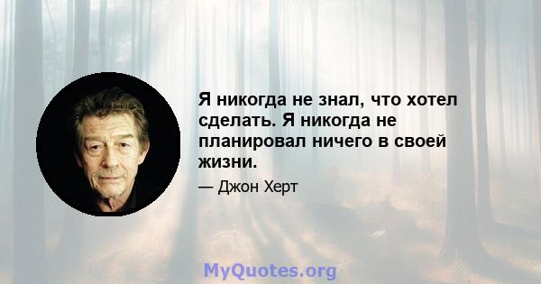 Я никогда не знал, что хотел сделать. Я никогда не планировал ничего в своей жизни.