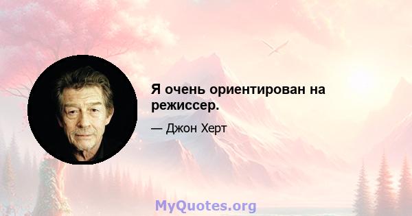 Я очень ориентирован на режиссер.