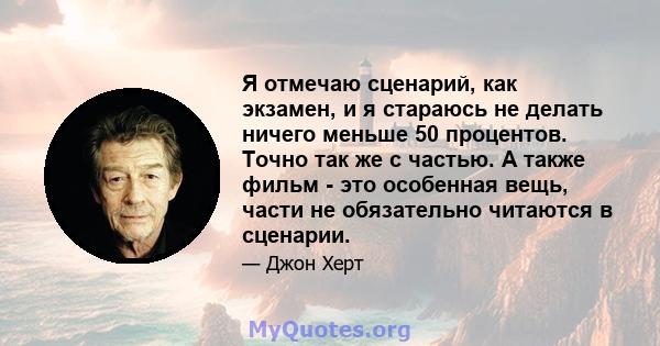 Я отмечаю сценарий, как экзамен, и я стараюсь не делать ничего меньше 50 процентов. Точно так же с частью. А также фильм - это особенная вещь, части не обязательно читаются в сценарии.