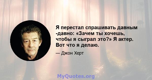 Я перестал спрашивать давным -давно: «Зачем ты хочешь, чтобы я сыграл это?» Я актер. Вот что я делаю.