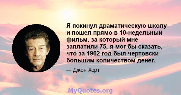 Я покинул драматическую школу и пошел прямо в 10-недельный фильм, за который мне заплатили 75, я мог бы сказать, что за 1962 год был чертовски большим количеством денег.