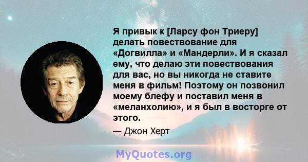 Я привык к [Ларсу фон Триеру] делать повествование для «Догвилла» и «Мандерли». И я сказал ему, что делаю эти повествования для вас, но вы никогда не ставите меня в фильм! Поэтому он позвонил моему блефу и поставил меня 