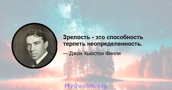 Зрелость - это способность терпеть неопределенность.